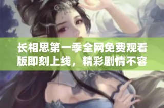 长相思第一季全网免费观看版即刻上线，精彩剧情不容错过