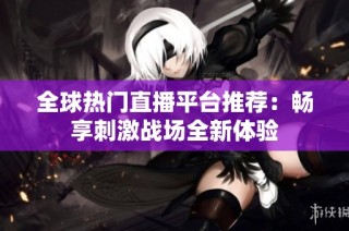 全球热门直播平台推荐：畅享刺激战场全新体验