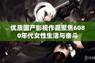 优质国产影视作品聚焦6080年代女性生活与奋斗
