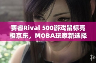 赛睿Rival 500游戏鼠标亮相京东，MOBA玩家新选择