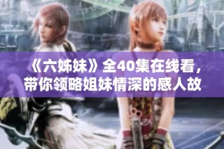 《六姊妹》全40集在线看，带你领略姐妹情深的感人故事与精彩剧情