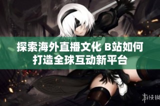 探索海外直播文化 B站如何打造全球互动新平台