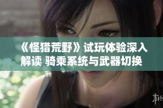 《怪猎荒野》试玩体验深入解读 骑乘系统与武器切换全新升级