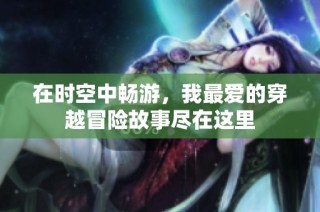 在时空中畅游，我最爱的穿越冒险故事尽在这里