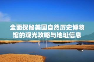全面探秘美国自然历史博物馆的观光攻略与地址信息