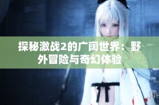 探秘激战2的广阔世界：野外冒险与奇幻体验