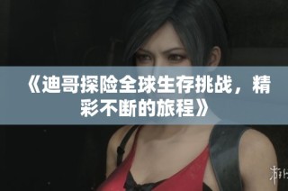 《迪哥探险全球生存挑战，精彩不断的旅程》