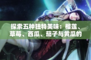 探索五种独特美味：榴莲、草莓、西瓜、茄子与黄瓜的奇妙搭配