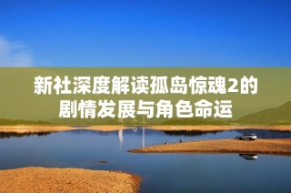 新社深度解读孤岛惊魂2的剧情发展与角色命运