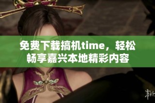 免费下载搞机time，轻松畅享嘉兴本地精彩内容