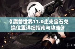 《魔兽世界11.0土壳宝石兑换位置详细指南与攻略》