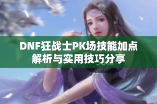 DNF狂战士PK场技能加点解析与实用技巧分享