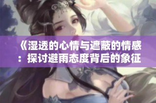 《湿透的心情与遮蔽的情感：探讨避雨态度背后的象征与意味》
