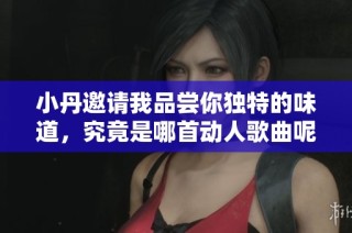 小丹邀请我品尝你独特的味道，究竟是哪首动人歌曲呢