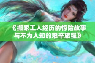 《搬家工人经历的惊险故事与不为人知的艰辛旅程》