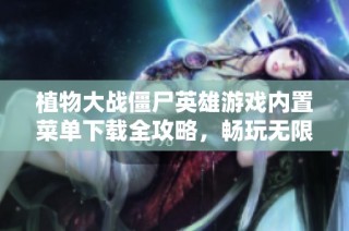 植物大战僵尸英雄游戏内置菜单下载全攻略，畅玩无限乐趣