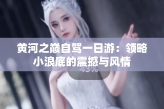 黄河之巅自驾一日游：领略小浪底的震撼与风情