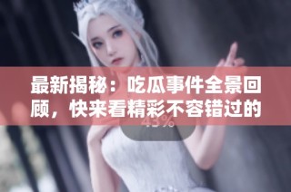 最新揭秘：吃瓜事件全景回顾，快来看精彩不容错过的内容
