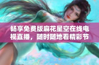 畅享免费版麻花星空在线电视直播，随时随地看精彩节目
