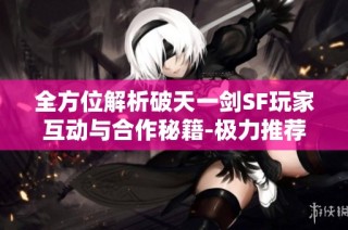 全方位解析破天一剑SF玩家互动与合作秘籍-极力推荐！