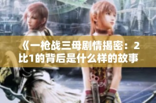 《一枪战三母剧情揭密：2比1的背后是什么样的故事》