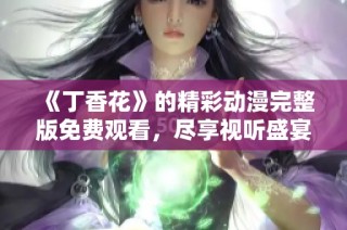 《丁香花》的精彩动漫完整版免费观看，尽享视听盛宴！