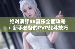 绝对演绎SR夏乐全面攻略：新手必备的PVP战斗技巧详细解析