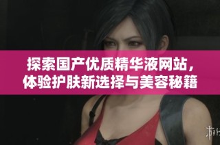 探索国产优质精华液网站，体验护肤新选择与美容秘籍