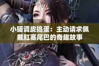 小猫调皮捣蛋：主动请求佩戴肛塞尾巴的奇趣故事