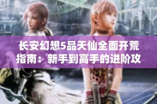 长安幻想5品天仙全面开荒指南：新手到高手的进阶攻略详解