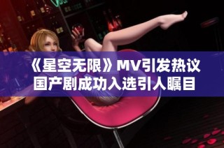 《星空无限》MV引发热议 国产剧成功入选引人瞩目