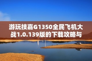 游玩技嘉G1350全民飞机大战1.0.139版的下载攻略与体验分享