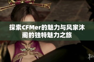 探索CFMer的魅力与风家沐阁的独特魅力之旅