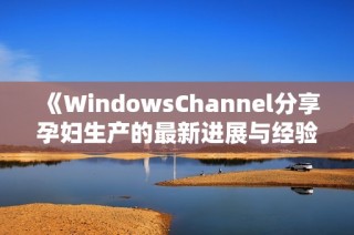 《WindowsChannel分享孕妇生产的最新进展与经验》