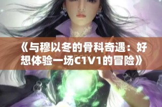 《与穆以冬的骨科奇遇：好想体验一场C1V1的冒险》