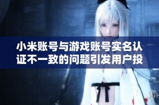小米账号与游戏账号实名认证不一致的问题引发用户投诉分析