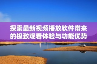 探索最新视频播放软件带来的极致观看体验与功能优势