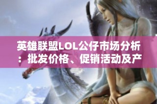英雄联盟LOL公仔市场分析：批发价格、促销活动及产地信息大全
