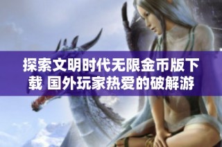 探索文明时代无限金币版下载 国外玩家热爱的破解游戏推荐