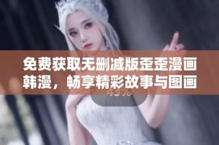 免费获取无删减版歪歪漫画韩漫，畅享精彩故事与图画体验