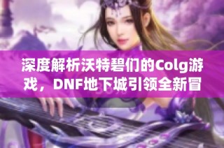 深度解析沃特碧们的Colg游戏，DNF地下城引领全新冒险体验