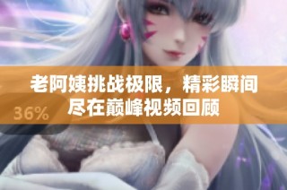 老阿姨挑战极限，精彩瞬间尽在巅峰视频回顾