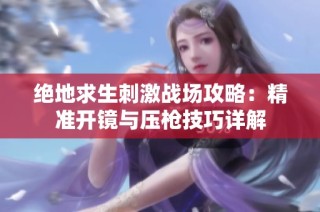 绝地求生刺激战场攻略：精准开镜与压枪技巧详解