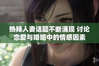 热辣人妻话题不断涌现 讨论恋爱与婚姻中的情感因素