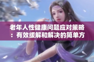 老年人性健康问题应对策略：有效缓解和解决的简单方法