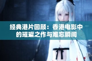 经典港片回顾：香港电影中的璀璨之作与难忘瞬间