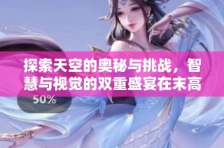 探索天空的奥秘与挑战，智慧与视觉的双重盛宴在末高手游之家等你来体验