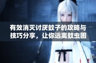 有效消灭讨厌蚊子的攻略与技巧分享，让你远离蚊虫困扰