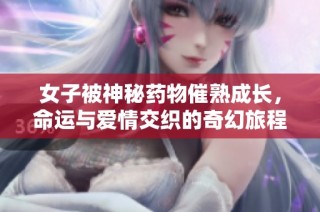 女子被神秘药物催熟成长，命运与爱情交织的奇幻旅程
