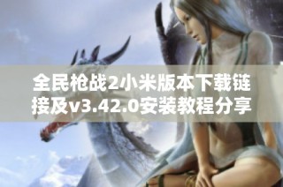 全民枪战2小米版本下载链接及v3.42.0安装教程分享